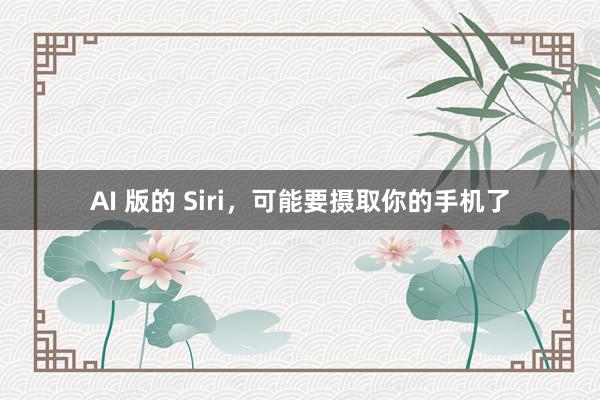 AI 版的 Siri，可能要摄取你的手机了