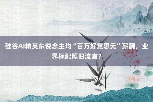 硅谷AI精英东说念主均“百万好意思元”薪酬，业界标配照旧流言？