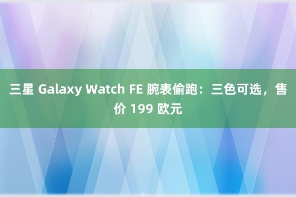 三星 Galaxy Watch FE 腕表偷跑：三色可选，售价 199 欧元