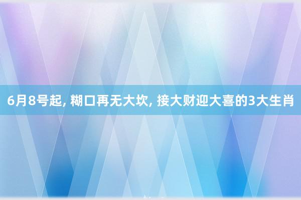 6月8号起, 糊口再无大坎, 接大财迎大喜的3大生肖