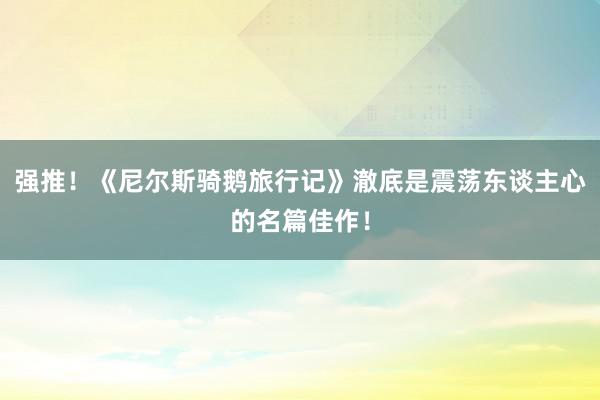 强推！《尼尔斯骑鹅旅行记》澈底是震荡东谈主心的名篇佳作！