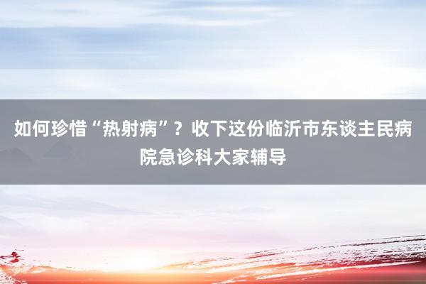 如何珍惜“热射病”？收下这份临沂市东谈主民病院急诊科大家辅导