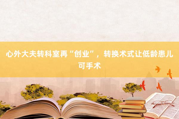 心外大夫转科室再“创业”，转换术式让低龄患儿可手术