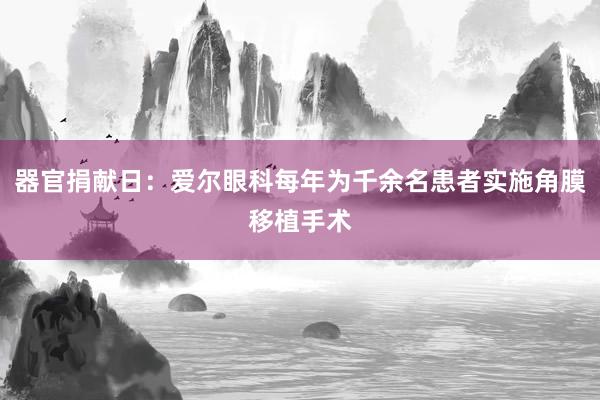 器官捐献日：爱尔眼科每年为千余名患者实施角膜移植手术