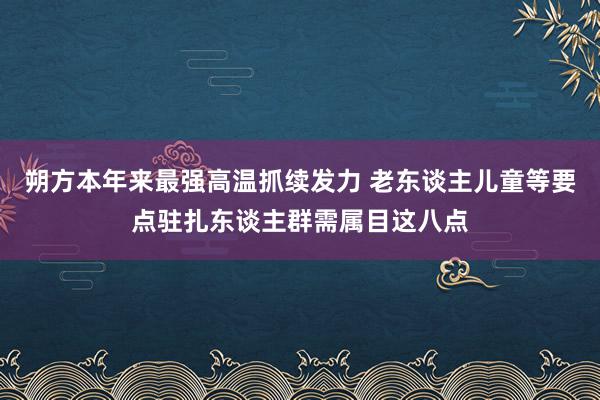 朔方本年来最强高温抓续发力 老东谈主儿童等要点驻扎东谈主群需属目这八点