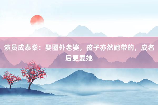 演员成泰燊：娶圈外老婆，孩子亦然她带的，成名后更爱她