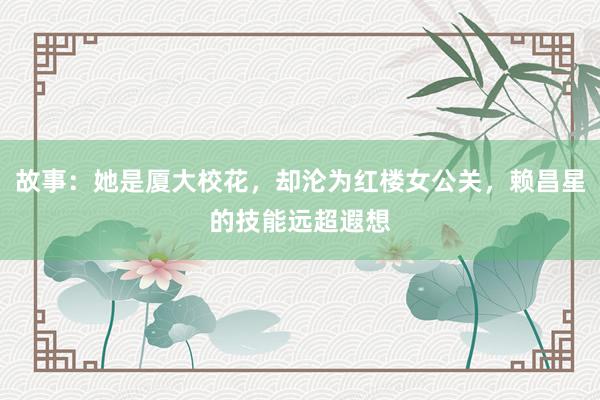 故事：她是厦大校花，却沦为红楼女公关，赖昌星的技能远超遐想