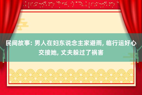 民间故事: 男人在妇东说念主家避雨, 临行运好心交接她, 丈夫躲过了祸害