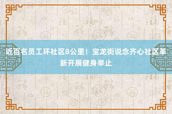 近百名员工环社区8公里！宝龙街说念齐心社区革新开展健身举止