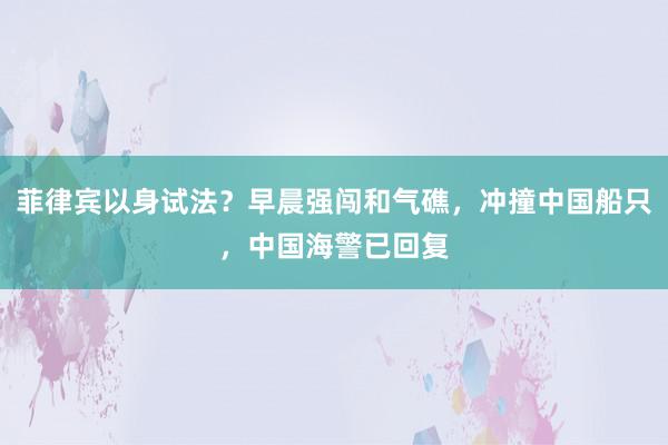 菲律宾以身试法？早晨强闯和气礁，冲撞中国船只，中国海警已回复