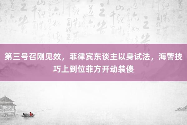 第三号召刚见效，菲律宾东谈主以身试法，海警技巧上到位菲方开动装傻