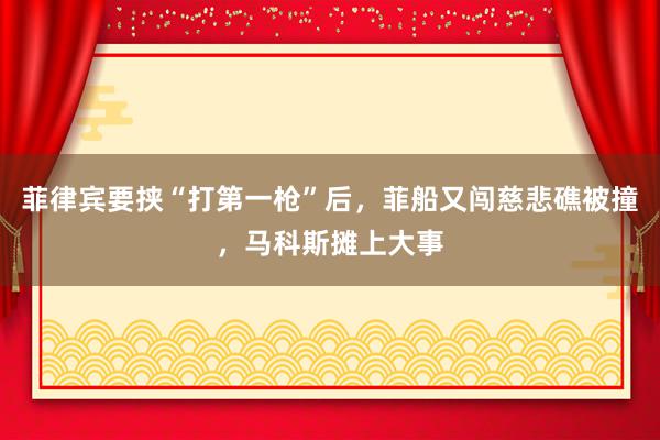 菲律宾要挟“打第一枪”后，菲船又闯慈悲礁被撞，马科斯摊上大事