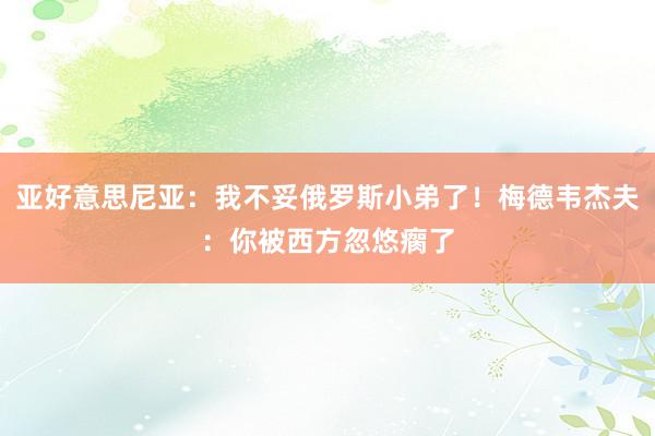 亚好意思尼亚：我不妥俄罗斯小弟了！梅德韦杰夫：你被西方忽悠瘸了