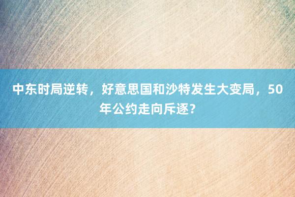 中东时局逆转，好意思国和沙特发生大变局，50年公约走向斥逐？