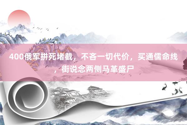 400俄军拼死堵截，不吝一切代价，买通儒命线，街说念两侧马革盛尸