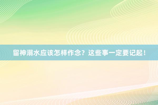 留神溺水应该怎样作念？这些事一定要记起！