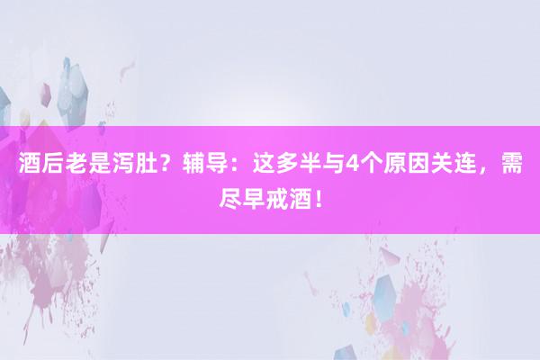 酒后老是泻肚？辅导：这多半与4个原因关连，需尽早戒酒！