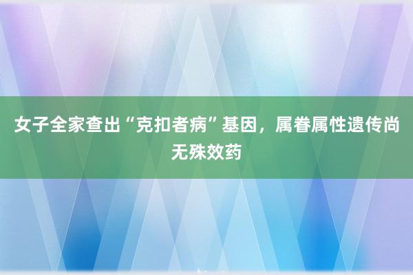 女子全家查出“克扣者病”基因，属眷属性遗传尚无殊效药