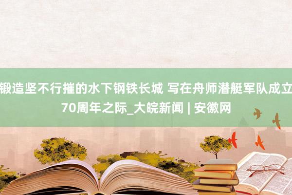 锻造坚不行摧的水下钢铁长城 写在舟师潜艇军队成立70周年之际_大皖新闻 | 安徽网