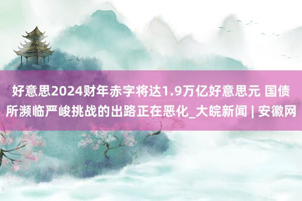 好意思2024财年赤字将达1.9万亿好意思元 国债所濒临严峻挑战的出路正在恶化_大皖新闻 | 安徽网