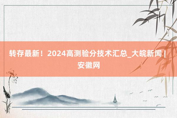 转存最新！2024高测验分技术汇总_大皖新闻 | 安徽网