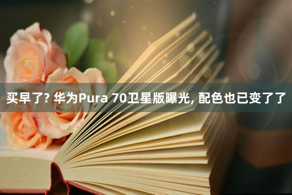 买早了? 华为Pura 70卫星版曝光, 配色也已变了了