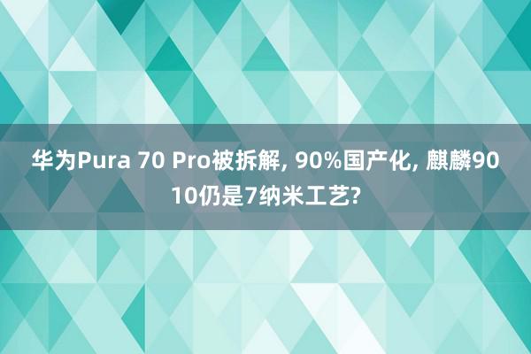 华为Pura 70 Pro被拆解, 90%国产化, 麒麟9010仍是7纳米工艺?