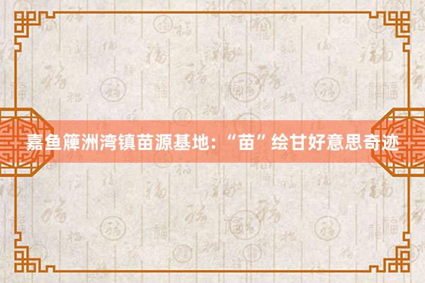 嘉鱼簰洲湾镇苗源基地: “苗”绘甘好意思奇迹