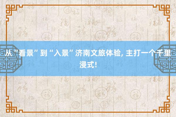 从“看景”到“入景”济南文旅体验, 主打一个千里浸式!