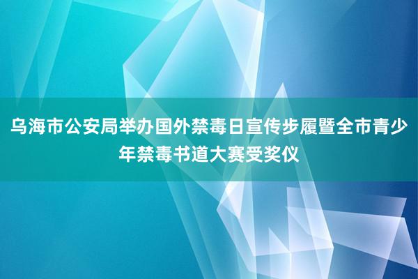 乌海市公安局举办国外禁毒日宣传步履暨全市青少年禁毒书道大赛受奖仪