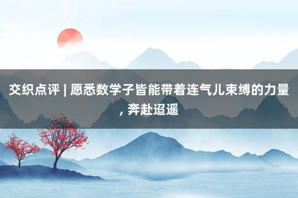 交织点评 | 愿悉数学子皆能带着连气儿束缚的力量, 奔赴迢遥