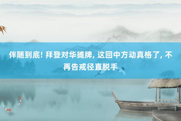 伴随到底! 拜登对华摊牌, 这回中方动真格了, 不再告戒径直脱手