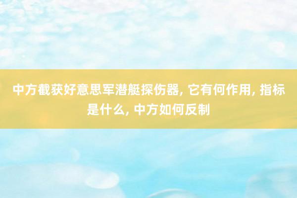 中方截获好意思军潜艇探伤器, 它有何作用, 指标是什么, 中方如何反制