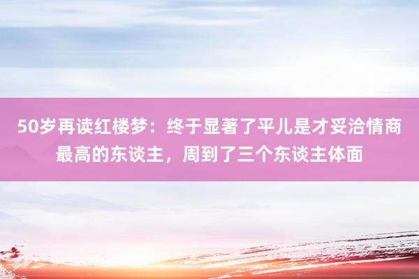 50岁再读红楼梦：终于显著了平儿是才妥洽情商最高的东谈主，周到了三个东谈主体面