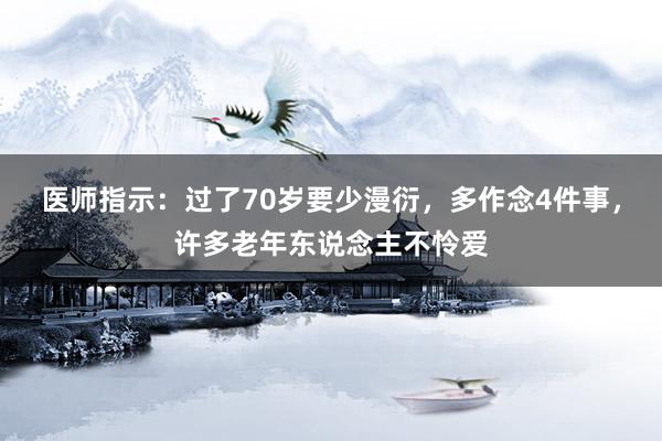 医师指示：过了70岁要少漫衍，多作念4件事，许多老年东说念主不怜爱