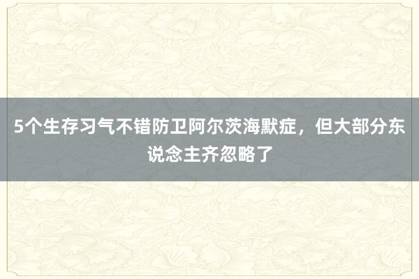 5个生存习气不错防卫阿尔茨海默症，但大部分东说念主齐忽略了