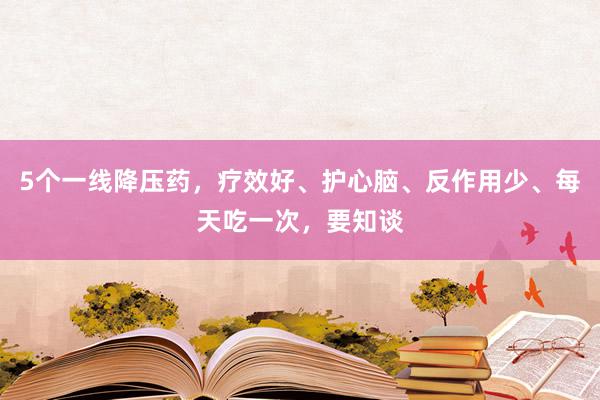 5个一线降压药，疗效好、护心脑、反作用少、每天吃一次，要知谈