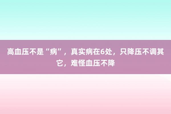 高血压不是“病”，真实病在6处，只降压不调其它，难怪血压不降