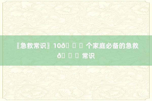 〖急救常识〗10🔔个家庭必备的急救🔔常识