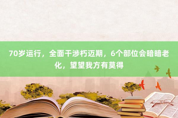 70岁运行，全面干涉朽迈期，6个部位会暗暗老化，望望我方有莫得