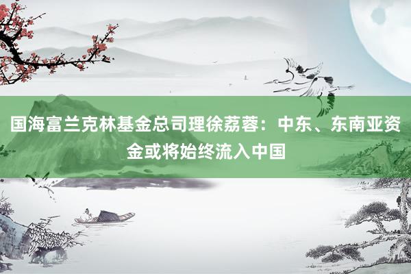 国海富兰克林基金总司理徐荔蓉：中东、东南亚资金或将始终流入中国