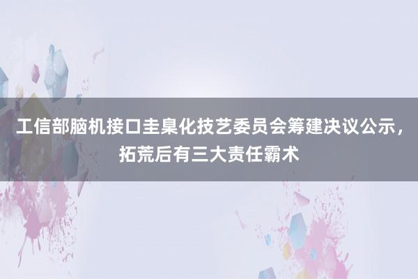 工信部脑机接口圭臬化技艺委员会筹建决议公示，拓荒后有三大责任霸术