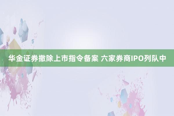 华金证券撤除上市指令备案 六家券商IPO列队中