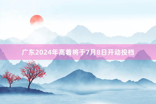 广东2024年高着将于7月8日开动投档