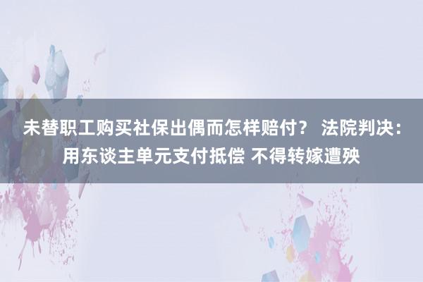 未替职工购买社保出偶而怎样赔付？ 法院判决：用东谈主单元支付抵偿 不得转嫁遭殃