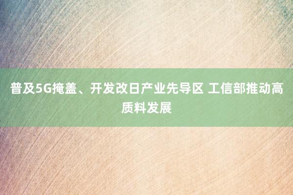 普及5G掩盖、开发改日产业先导区 工信部推动高质料发展