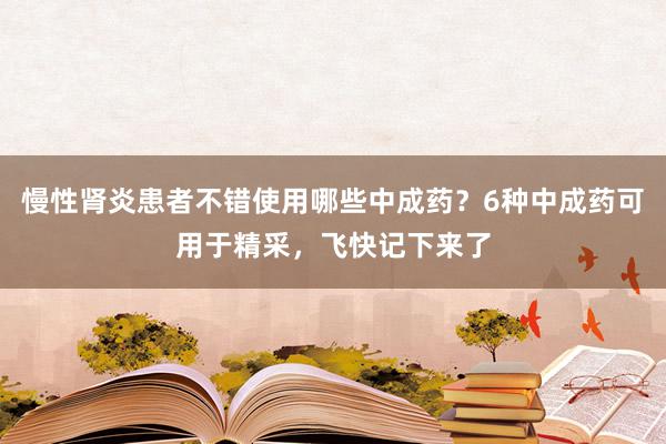 慢性肾炎患者不错使用哪些中成药？6种中成药可用于精采，飞快记下来了