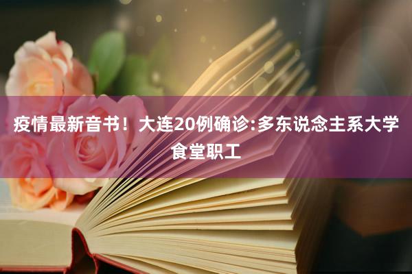 疫情最新音书！大连20例确诊:多东说念主系大学食堂职工