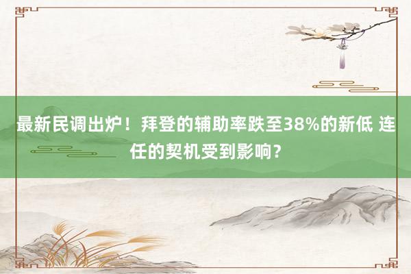 最新民调出炉！拜登的辅助率跌至38%的新低 连任的契机受到影响？