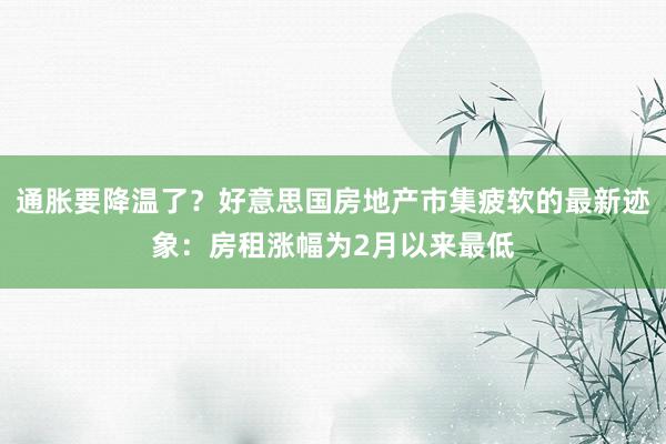 通胀要降温了？好意思国房地产市集疲软的最新迹象：房租涨幅为2月以来最低